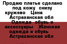 Продаю платье сделано под кожу, снизу кружево › Цена ­ 1 000 - Астраханская обл. Одежда, обувь и аксессуары » Женская одежда и обувь   . Астраханская обл.